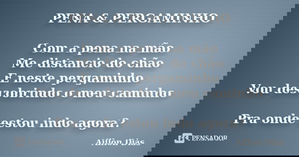 PENA & PERGAMINHO Com a pena na mão Me distancio do chão E neste pergaminho Vou descobrindo o meu caminho Pra onde estou indo agora?... Frase de Aillon Dias.