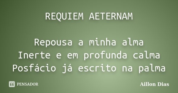REQUIEM AETERNAM Repousa a minha alma Inerte e em profunda calma Posfácio já escrito na palma... Frase de Aillon Dias.