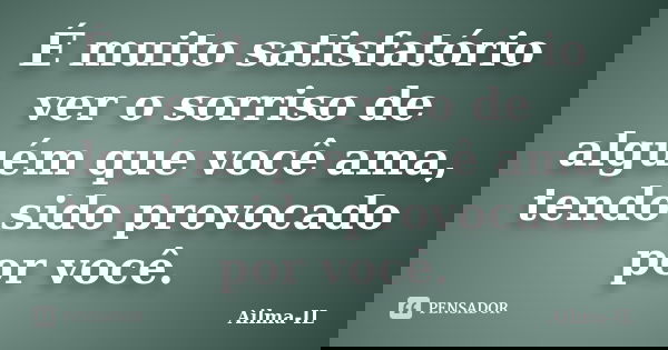 É muito satisfatório ver o sorriso de alguém que você ama, tendo sido provocado por você.... Frase de Ailma-IL.