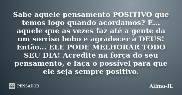 Sabe aquele pensamento POSITIVO que temos logo quando acordamos? É... aquele que as vezes faz até a gente da um sorriso bobo e agradecer à DEUS! Então... ELE PO... Frase de Ailma-il.