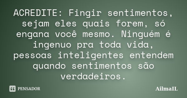 ACREDITE: Fingir sentimentos, sejam eles quais forem, só engana você mesmo. Ninguém é ingenuo pra toda vida, pessoas inteligentes entendem quando sentimentos sã... Frase de AilmaIL.