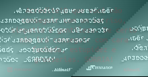 Acredite!O que você não conseguir com um sorriso, simpatia e gentileza. De certo não irá conseguir com cara fechada, estupidez e grosserias. SORRIA!... Frase de AilmaIL.