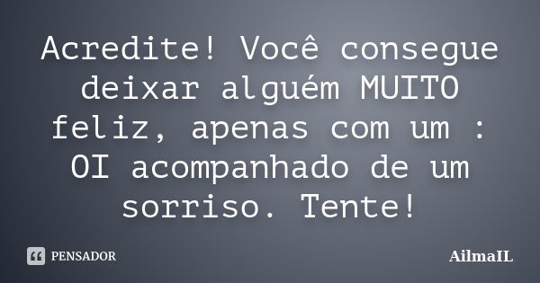 Acredite! Você consegue deixar alguém MUITO feliz, apenas com um : OI acompanhado de um sorriso. Tente!... Frase de AilmaIL.