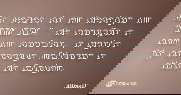 As vezes só em desejar um "BOM DIA " de coração e com um sorriso, a gente já consegue melhorar o dia de alguém.... Frase de AilmaIL.