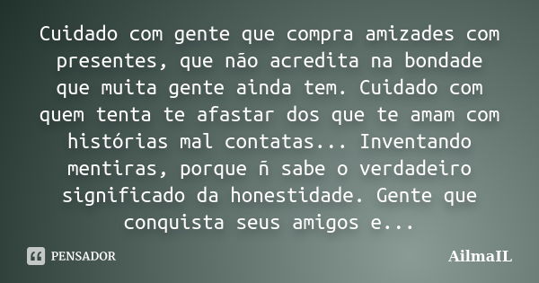 Cuidado com gente que compra amizades com presentes, que não acredita na bondade que muita gente ainda tem. Cuidado com quem tenta te afastar dos que te amam co... Frase de AilmaIL.