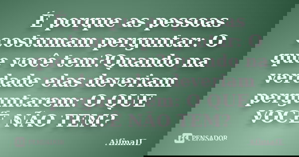 É porque as pessoas costumam perguntar: O que você tem?Quando na verdade elas deveriam perguntarem: O QUE VOCÊ NÃO TEM?... Frase de AilmaIL.