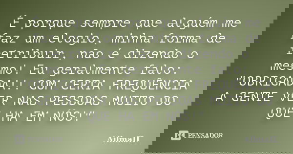 É porque sempre que alguém me faz um elogio, minha forma de retribuir, não é dizendo o mesmo! Eu geralmente falo: "OBRIGADA!! COM CERTA FREQUÊNCIA A GENTE ... Frase de AilmaIL.