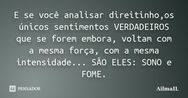 E se você analisar direitinho,os únicos sentimentos VERDADEIROS que se forem embora, voltam com a mesma força, com a mesma intensidade... SÃO ELES: SONO e FOME.... Frase de AilmaIL.