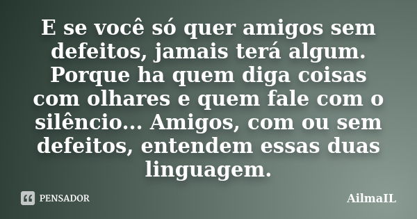 E se você só quer amigos sem defeitos, jamais terá algum. Porque ha quem diga coisas com olhares e quem fale com o silêncio... Amigos, com ou sem defeitos, ente... Frase de AilmaIL.