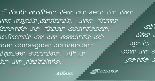 E toda mulher tem no seu intimo uma magia própria, uma forma diferente de fazer acontecer. Uma calmaria em um momento de agir, que consegue convencer com um sim... Frase de AilmaIL.