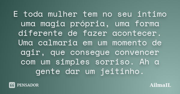 E toda mulher tem no seu intimo uma magia própria, uma forma diferente de fazer acontecer. Uma calmaria em um momento de agir, que consegue convencer com um sim... Frase de AilmaIL.