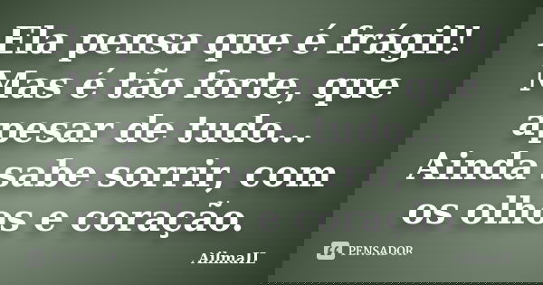 Ela pensa que é frágil! Mas é tão forte, que apesar de tudo... Ainda sabe sorrir, com os olhos e coração.... Frase de AilmaIL.
