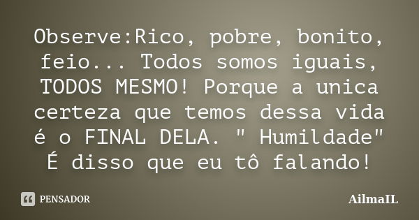 Observe:Rico, pobre, bonito, feio... Todos somos iguais, TODOS MESMO! Porque a unica certeza que temos dessa vida é o FINAL DELA. " Humildade" É disso... Frase de AilmaIL.