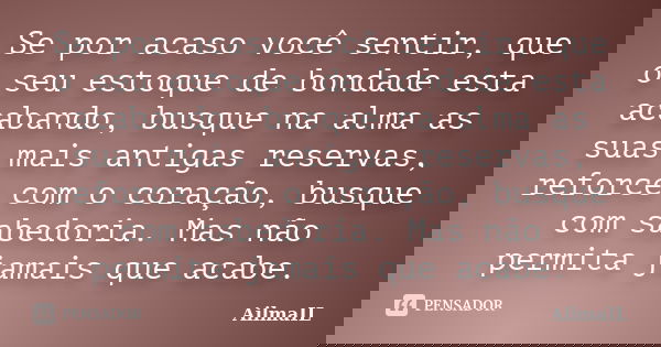 Se por acaso você sentir, que o seu estoque de bondade esta acabando, busque na alma as suas mais antigas reservas, reforce com o coração, busque com sabedoria.... Frase de AilmaIL.