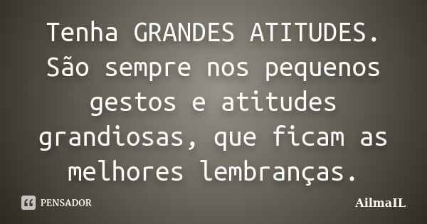 Tenha GRANDES ATITUDES. São sempre nos pequenos gestos e atitudes grandiosas, que ficam as melhores lembranças.... Frase de AilmaIL.