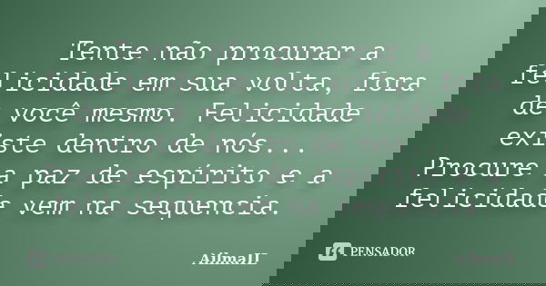 Tente não procurar a felicidade em sua volta, fora de você mesmo. Felicidade existe dentro de nós... Procure a paz de espírito e a felicidade vem na sequencia.... Frase de AilmaIL.