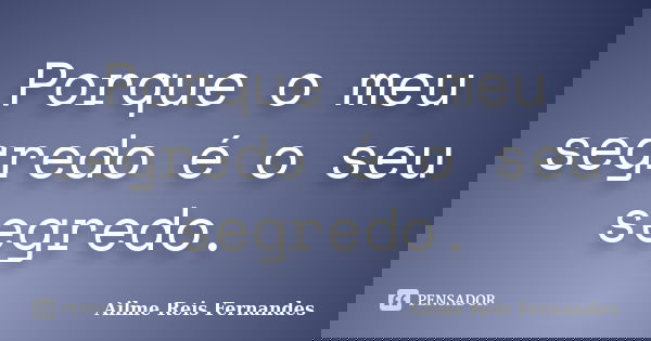 Porque o meu segredo é o seu segredo.... Frase de Ailme Reis Fernandes.