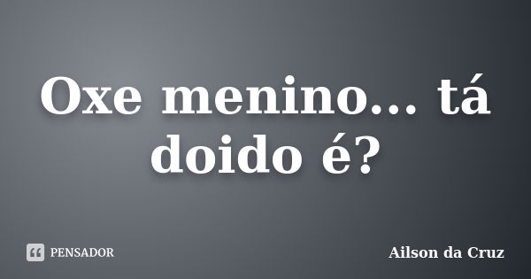 Oxe menino... tá doido é?... Frase de Ailson da Cruz.