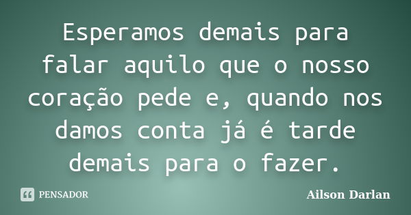 Esperamos demais para falar aquilo que o nosso coração pede e, quando nos damos conta já é tarde demais para o fazer.... Frase de Ailson Darlan.