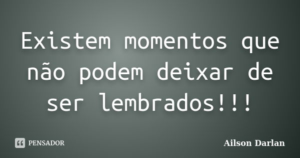 Existem momentos que não podem deixar de ser lembrados!!!... Frase de Ailson Darlan.