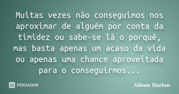 Muitas vezes não conseguimos nos aproximar de alguém por conta da timidez ou sabe-se lá o porquê, mas basta apenas um acaso da vida ou apenas uma chance aprovei... Frase de Ailson Darlan.