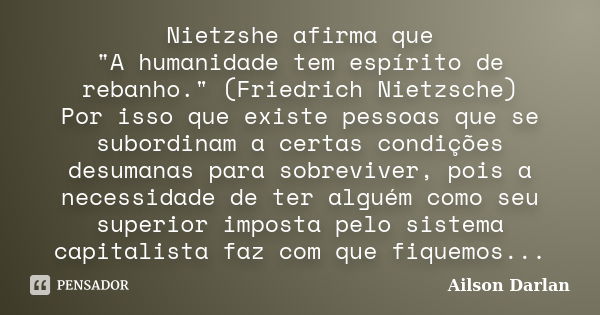 Nietzshe afirma que "A humanidade tem espírito de rebanho." (Friedrich Nietzsche) Por isso que existe pessoas que se subordinam a certas condições des... Frase de Ailson Darlan.