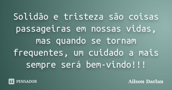 Solidão e tristeza são coisas passageiras em nossas vidas, mas quando se tornam frequentes, um cuidado a mais sempre será bem-vindo!!!... Frase de Ailson Darlan.