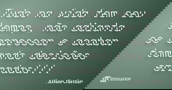 Tudo na vida tem seu tempo, não adianta se apressar e acabar tomando decisões erradas!!!... Frase de Ailson Darlan.