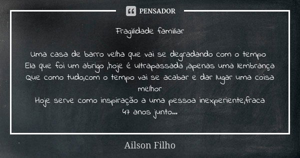 Fragilidade familiar Uma casa de barro velha que vai se degradando com o tempo Ela que foi um abrigo ,hoje é ultrapassada ,apenas uma lembrança Que como tudo,co... Frase de Ailson Filho.