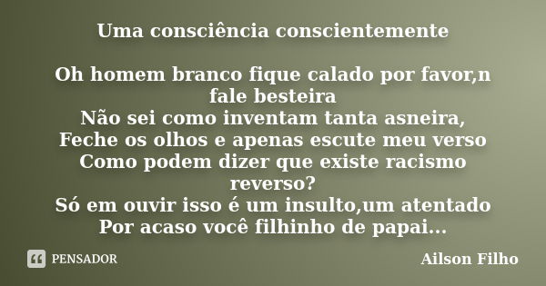 Uma consciência conscientemente Oh homem branco fique calado por favor,n fale besteira Não sei como inventam tanta asneira, Feche os olhos e apenas escute meu v... Frase de Ailson Filho.