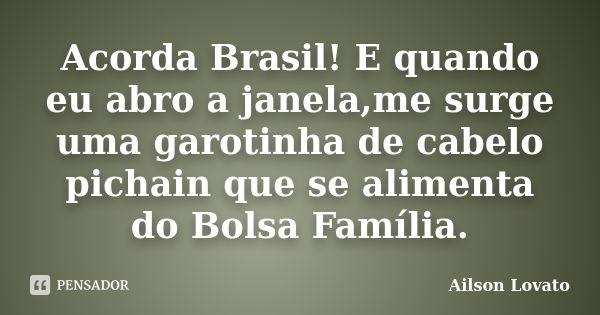 Acorda Brasil! E quando eu abro a janela,me surge uma garotinha de cabelo pichain que se alimenta do Bolsa Família.... Frase de Ailson Lovato.