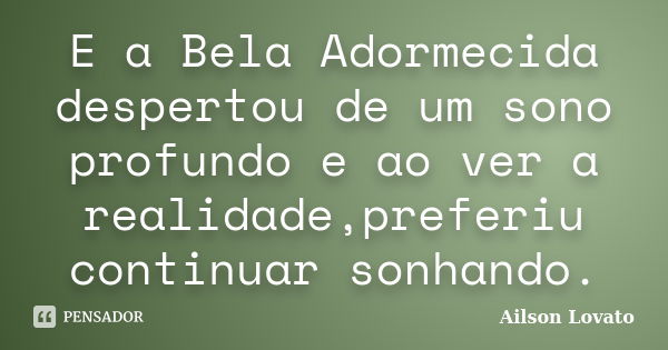 E a Bela Adormecida despertou de um sono profundo e ao ver a realidade,preferiu continuar sonhando.... Frase de Ailson Lovato.