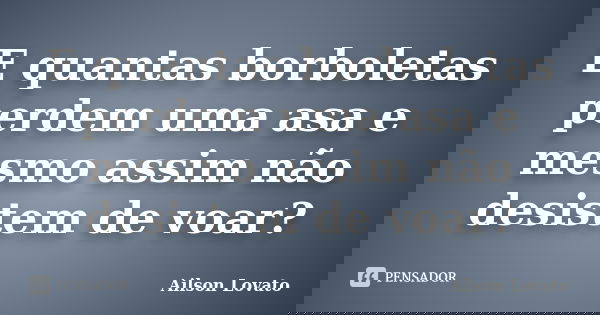 E quantas borboletas perdem uma asa e mesmo assim não desistem de voar?... Frase de Ailson Lovato.