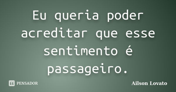 Eu queria poder acreditar que esse sentimento é passageiro.... Frase de Ailson Lovato.