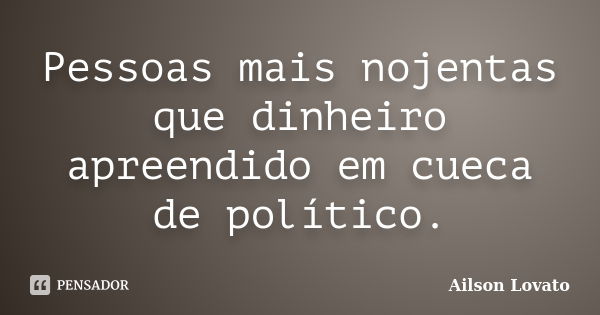 Pessoas mais nojentas que dinheiro apreendido em cueca de político.... Frase de Ailson Lovato.