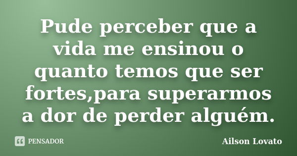 Pude perceber que a vida me ensinou o quanto temos que ser fortes,para superarmos a dor de perder alguém.... Frase de Ailson Lovato.