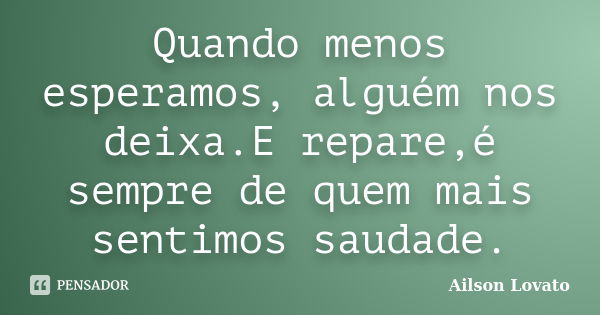 Quando menos esperamos, alguém nos deixa.E repare,é sempre de quem mais sentimos saudade.... Frase de Ailson Lovato.