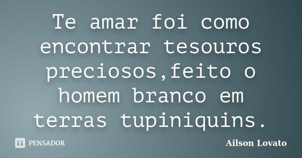 Te amar foi como encontrar tesouros preciosos,feito o homem branco em terras tupiniquins.... Frase de Ailson Lovato.