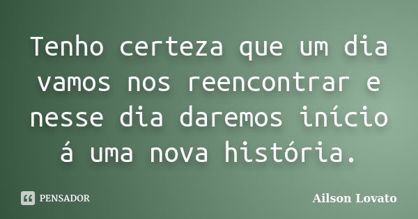 Tenho certeza que um dia vamos nos reencontrar e nesse dia daremos início á uma nova história.... Frase de Ailson Lovato.