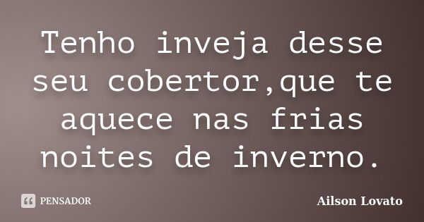 Tenho inveja desse seu cobertor,que te aquece nas frias noites de inverno.... Frase de Ailson Lovato.