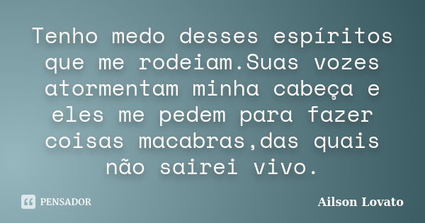 Tenho medo desses espíritos que me rodeiam.Suas vozes atormentam minha cabeça e eles me pedem para fazer coisas macabras,das quais não sairei vivo.... Frase de Ailson Lovato.