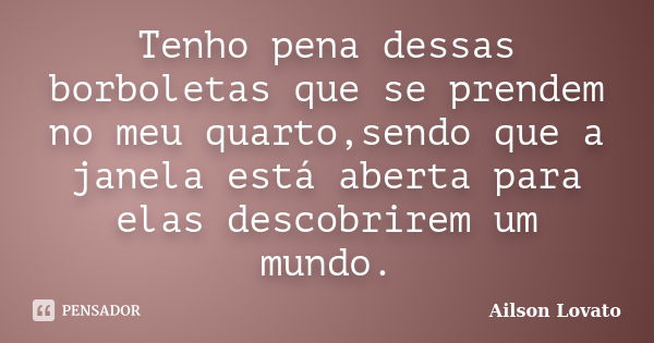 Tenho pena dessas borboletas que se prendem no meu quarto,sendo que a janela está aberta para elas descobrirem um mundo.... Frase de Ailson Lovato.