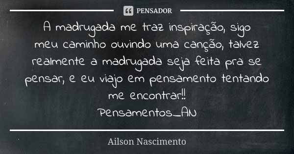 A madrugada me traz inspiração, sigo meu caminho ouvindo uma canção, talvez realmente a madrugada seja feita pra se pensar, e eu viajo em pensamento tentando me... Frase de Ailson Nascimento.