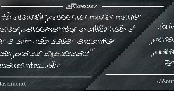 Ao acordar passa na minha mente inúmeros pensamentos, o difícil não é pensar e sim não saber encontrar palavras pra se expressar!! Pensamentos_AN... Frase de Ailson Nascimento.