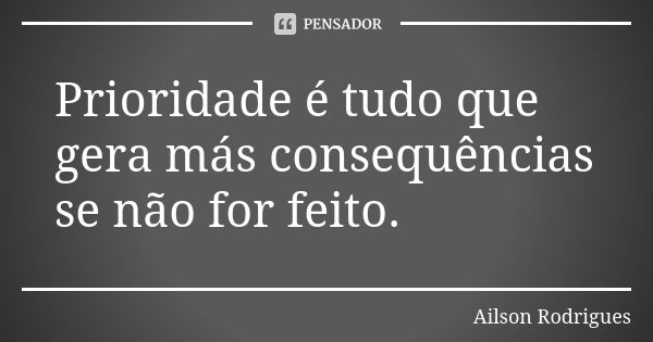 Prioridade é tudo que gera más consequências se não for feito.... Frase de Ailson Rodrigues.