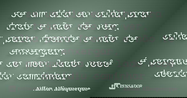 se um dia eu olha pra trás e não te ver, olha para frente e não te enxergar, é porque ao meu lado você decidiu caminhar... Frase de Ailton Albuquerque.