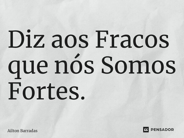 ⁠Diz aos Fracos que nós Somos Fortes.... Frase de Ailton Barradas.