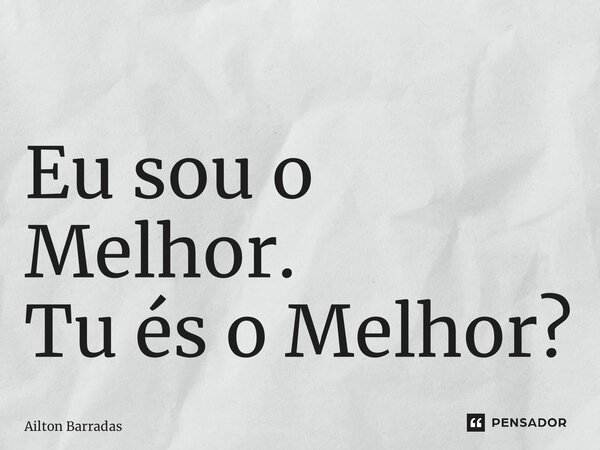 ⁠Eu sou o Melhor. Tu és o Melhor?... Frase de Ailton Barradas.