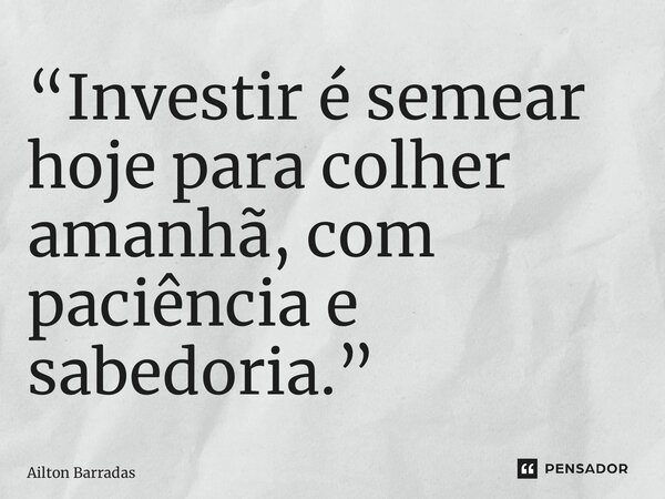 ⁠“Investir é semear hoje para colher amanhã, com paciência e sabedoria.”... Frase de Ailton Barradas.