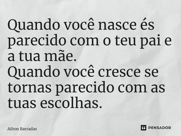 ⁠Quando você nasce és parecido com o teu pai e a tua mãe. Quando você cresce se tornas parecido com as tuas escolhas.... Frase de Ailton Barradas.